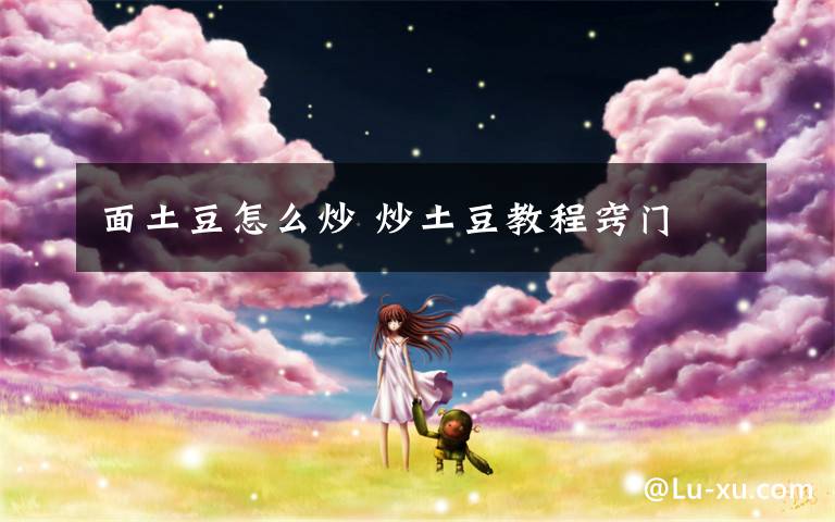 面土豆怎么炒 炒土豆教程窍门