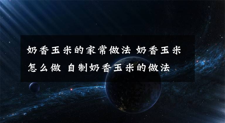 奶香玉米的家常做法 奶香玉米怎么做 自制奶香玉米的做法