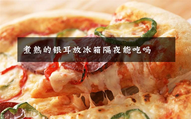 煮熟的银耳放冰箱隔夜能吃吗