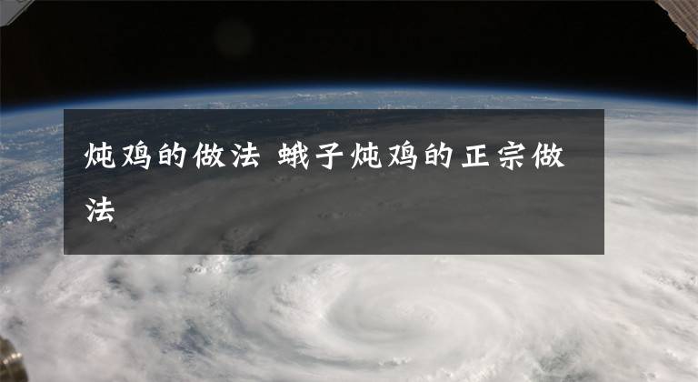 炖鸡的做法 蛾子炖鸡的正宗做法