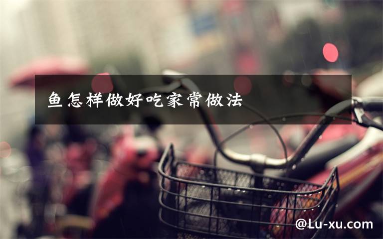 鱼怎样做好吃家常做法