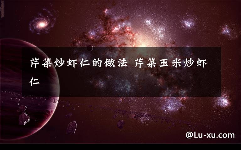 芹菜炒虾仁的做法 芹菜玉米炒虾仁