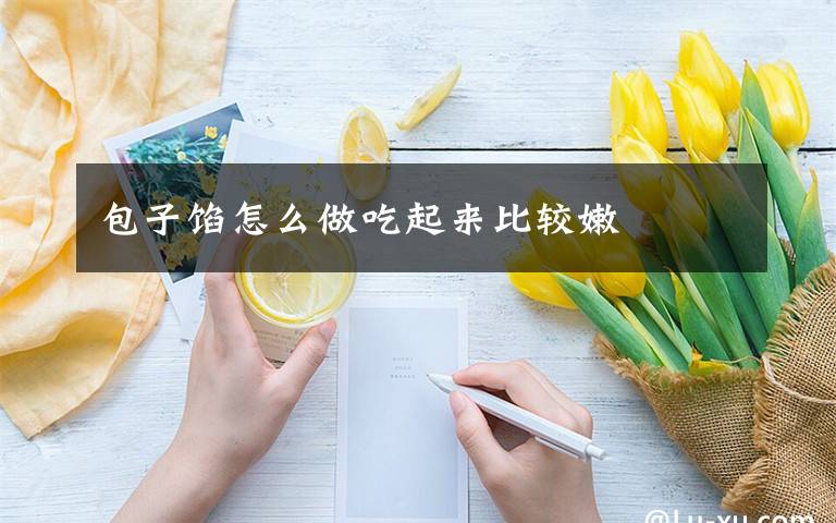 包子馅怎么做吃起来比较嫩