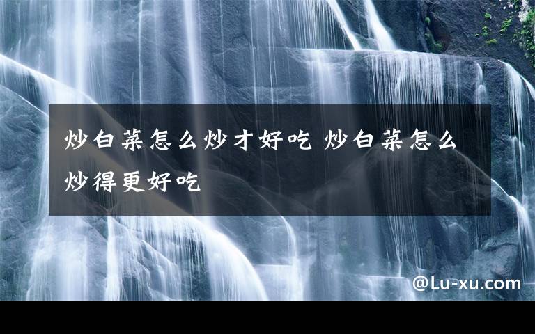 炒白菜怎么炒才好吃 炒白菜怎么炒得更好吃