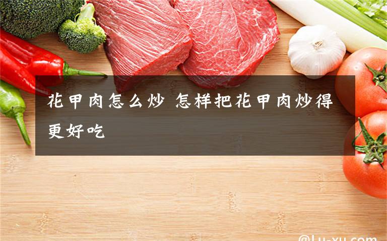 花甲肉怎么炒 怎样把花甲肉炒得更好吃