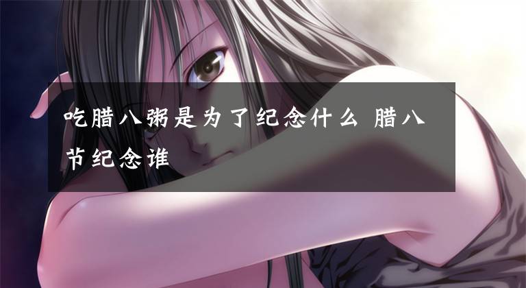 吃腊八粥是为了纪念什么 腊八节纪念谁