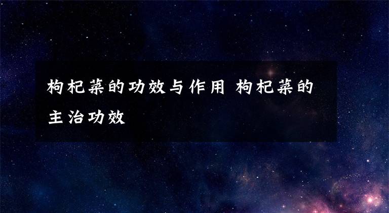 枸杞菜的功效与作用 枸杞菜的主治功效