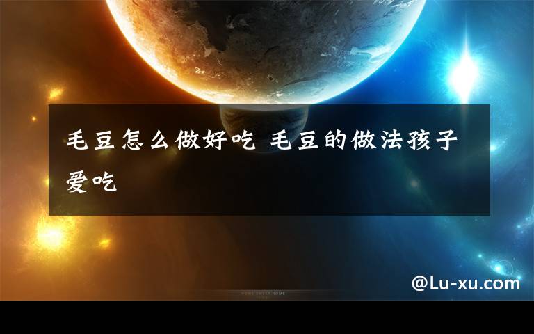 毛豆怎么做好吃 毛豆的做法孩子爱吃