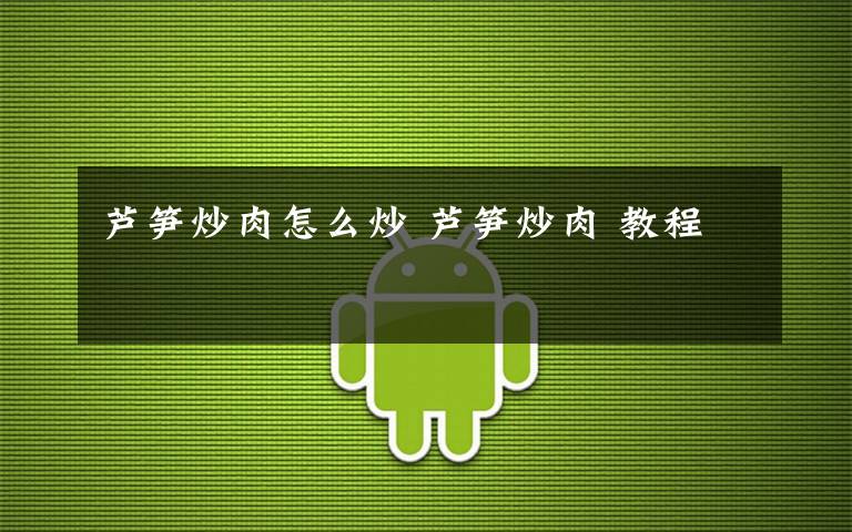 芦笋炒肉怎么炒 芦笋炒肉 教程