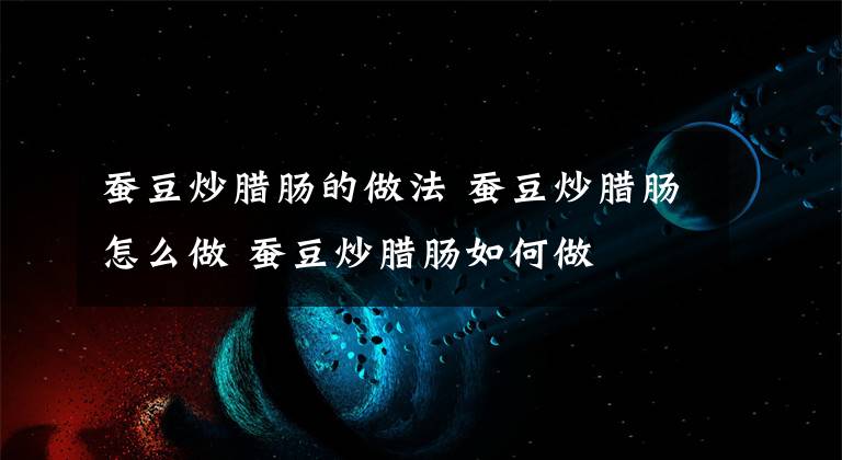 蚕豆炒腊肠的做法 蚕豆炒腊肠怎么做 蚕豆炒腊肠如何做