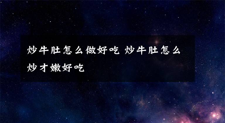 炒牛肚怎么做好吃 炒牛肚怎么炒才嫩好吃