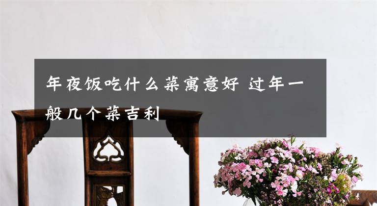 年夜饭吃什么菜寓意好 过年一般几个菜吉利
