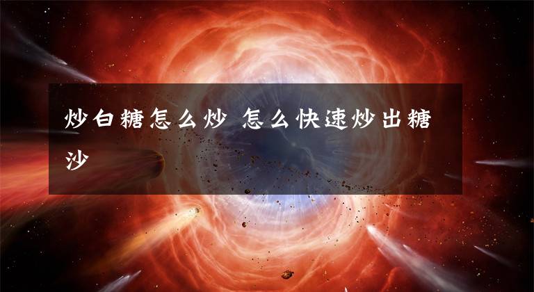 炒白糖怎么炒 怎么快速炒出糖沙