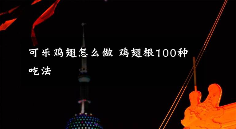 可乐鸡翅怎么做 鸡翅根100种吃法