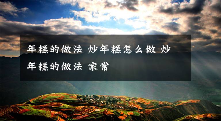 年糕的做法 炒年糕怎么做 炒年糕的做法 家常