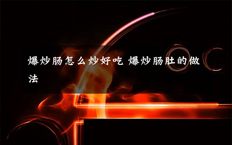 爆炒肠怎么炒好吃 爆炒肠肚的做法