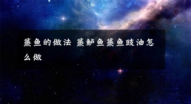 蒸鱼的做法 蒸鲈鱼蒸鱼豉油怎么做