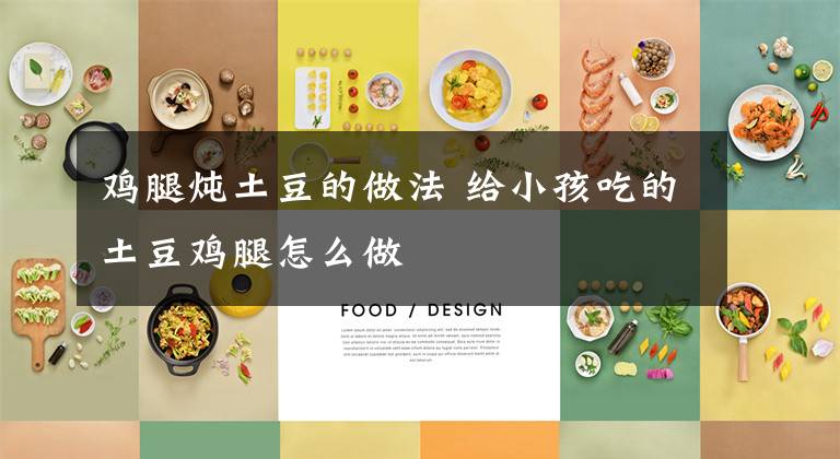 鸡腿炖土豆的做法 给小孩吃的土豆鸡腿怎么做