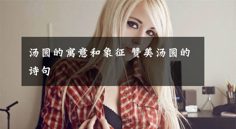 汤圆的寓意和象征 赞美汤圆的诗句