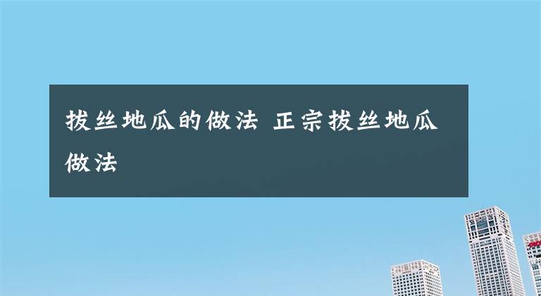 拔丝地瓜的做法 正宗拔丝地瓜做法