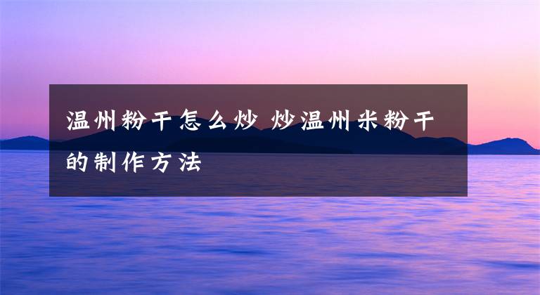 温州粉干怎么炒 炒温州米粉干的制作方法