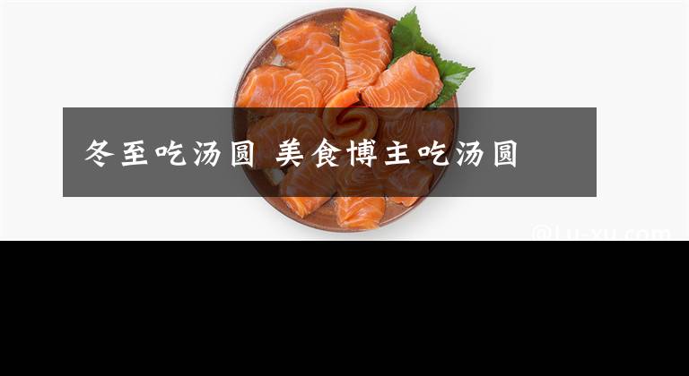冬至吃汤圆 美食博主吃汤圆