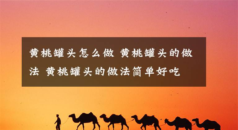 黄桃罐头怎么做 黄桃罐头的做法 黄桃罐头的做法简单好吃