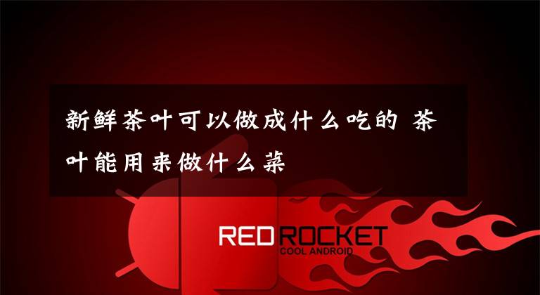 新鲜茶叶可以做成什么吃的 茶叶能用来做什么菜