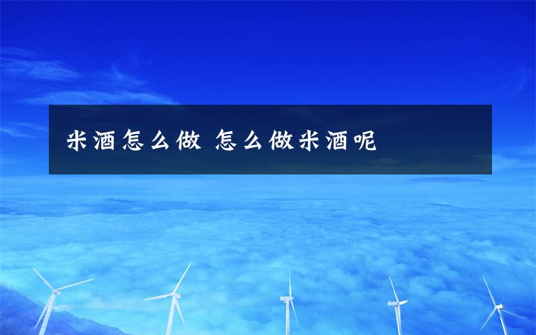 米酒怎么做 怎么做米酒呢