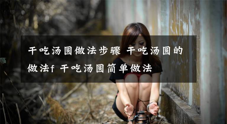 干吃汤圆做法步骤 干吃汤圆的做法f 干吃汤圆简单做法