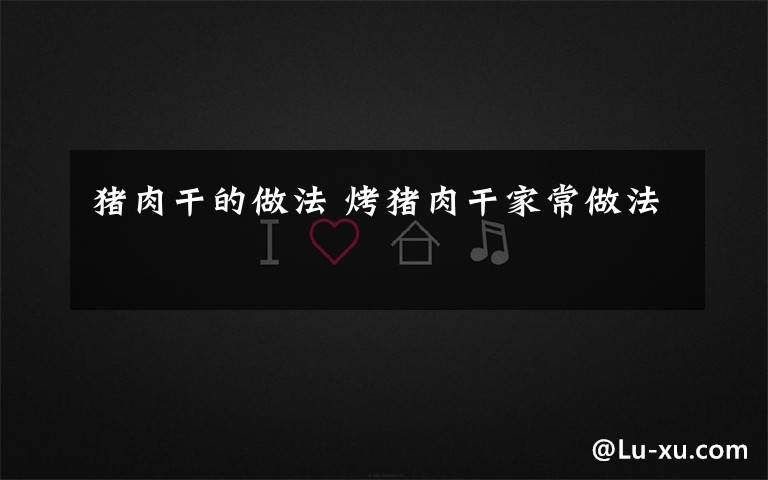 猪肉干的做法 烤猪肉干家常做法