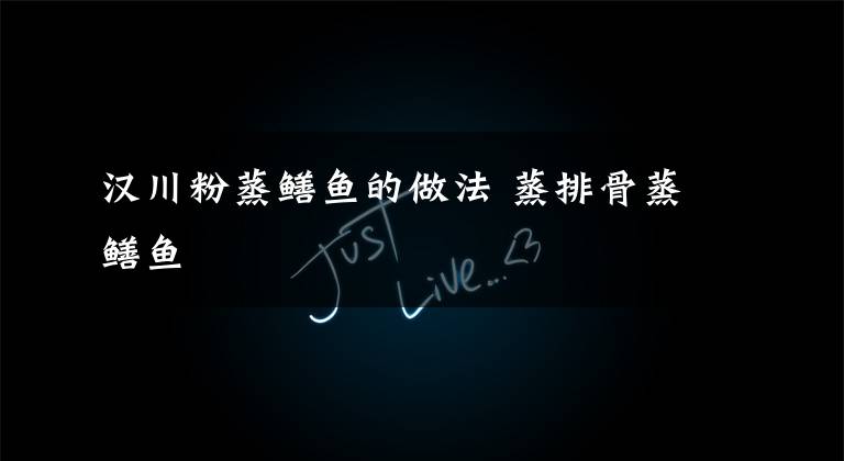 汉川粉蒸鳝鱼的做法 蒸排骨蒸鳝鱼