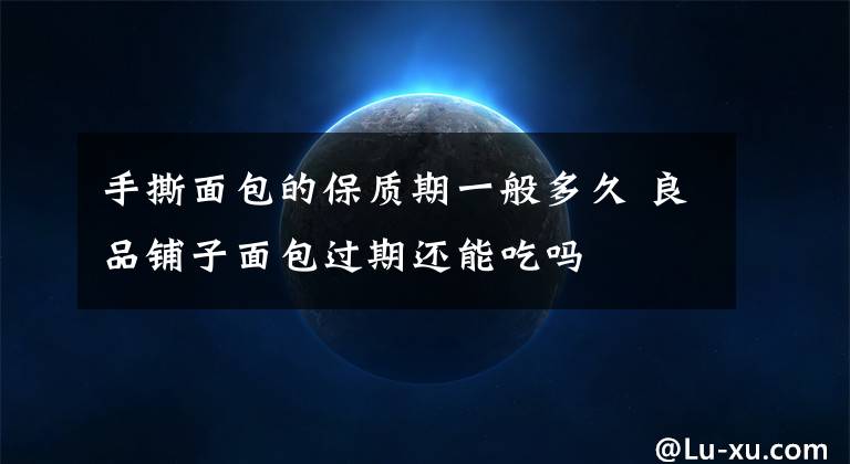 手撕面包的保质期一般多久 良品铺子面包过期还能吃吗