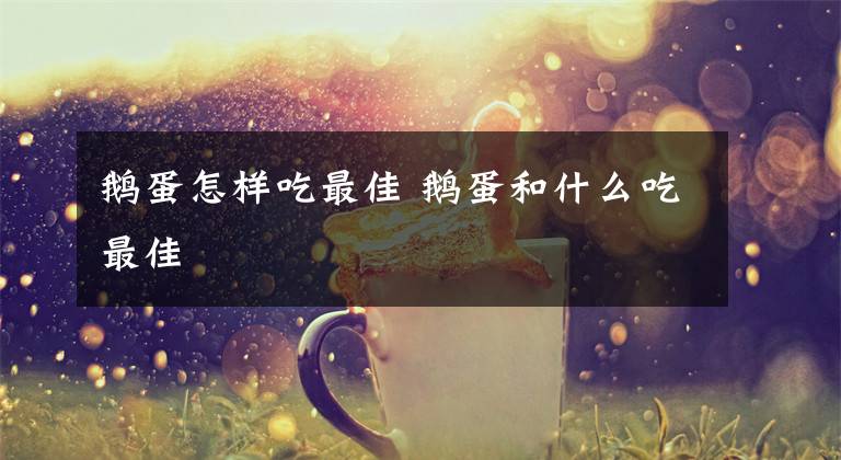 鹅蛋怎样吃最佳 鹅蛋和什么吃最佳