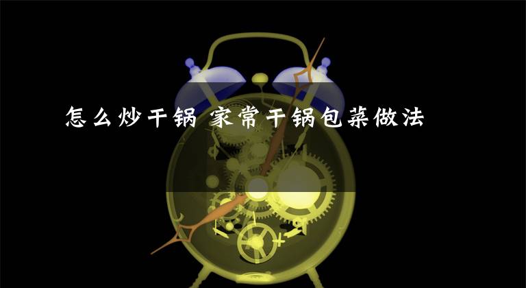 怎么炒干锅 家常干锅包菜做法