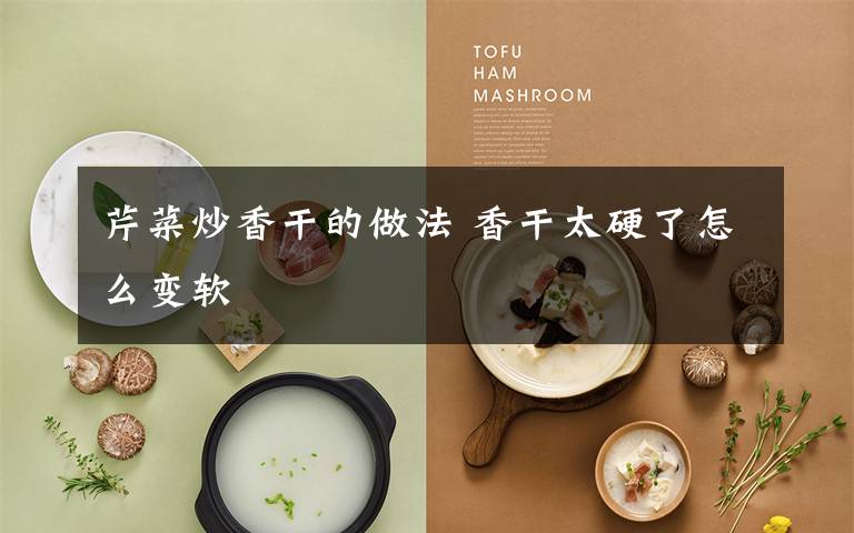 芹菜炒香干的做法 香干太硬了怎么变软