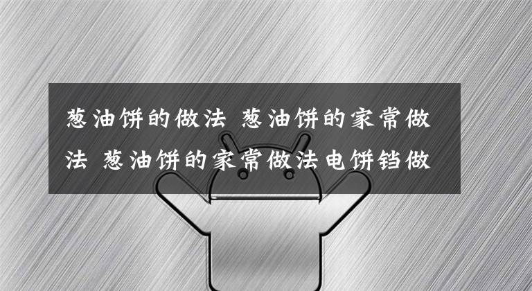 葱油饼的做法 葱油饼的家常做法 葱油饼的家常做法电饼铛做葱油饼