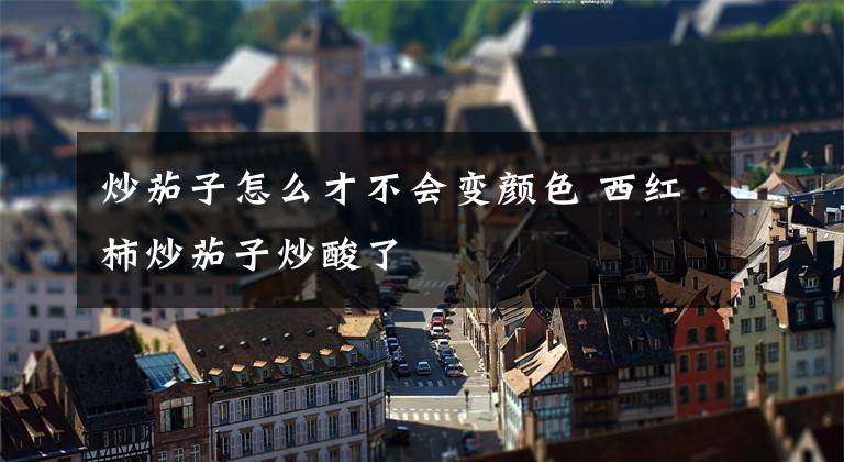 炒茄子怎么才不会变颜色 西红柿炒茄子炒酸了