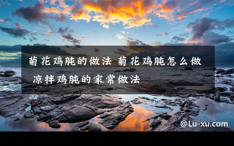 菊花鸡肫的做法 菊花鸡肫怎么做 凉拌鸡肫的家常做法