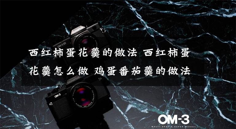 西红柿蛋花羹的做法 西红柿蛋花羹怎么做 鸡蛋番茄羹的做法大全