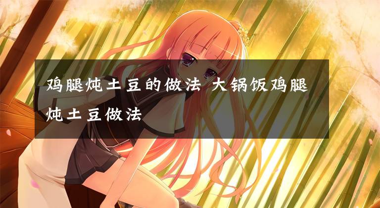 鸡腿炖土豆的做法 大锅饭鸡腿炖土豆做法