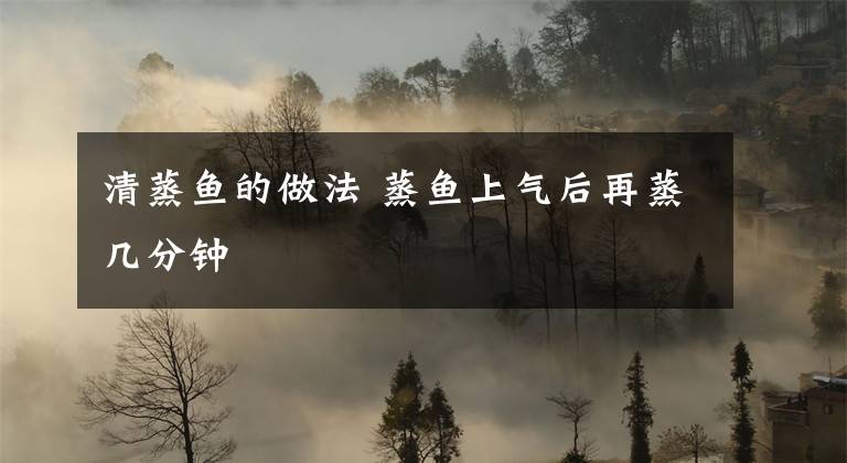 清蒸鱼的做法 蒸鱼上气后再蒸几分钟