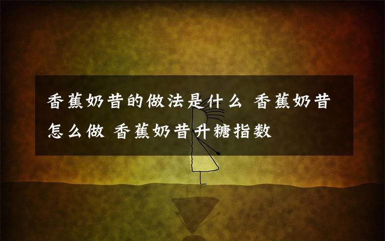 香蕉奶昔的做法是什么 香蕉奶昔怎么做 香蕉奶昔升糖指数
