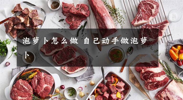 泡萝卜怎么做 自己动手做泡萝卜