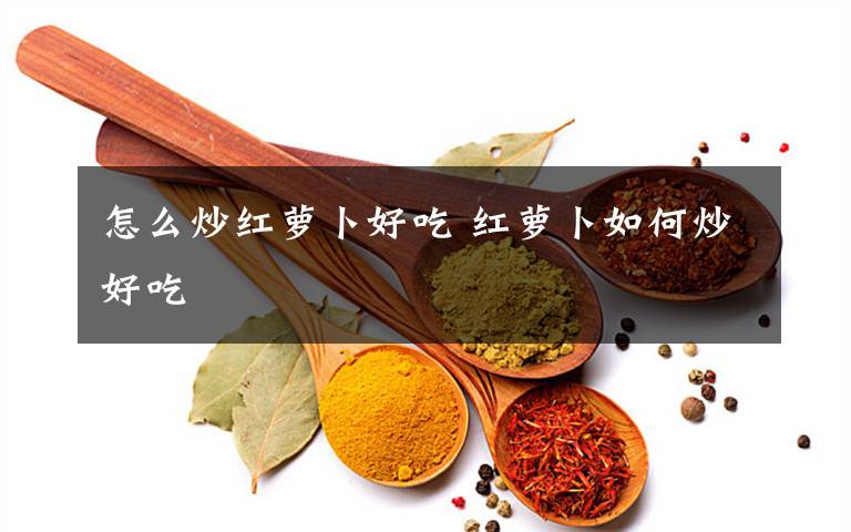 怎么炒红萝卜好吃 红萝卜如何炒好吃