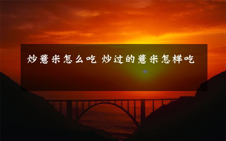 炒薏米怎么吃 炒过的薏米怎样吃