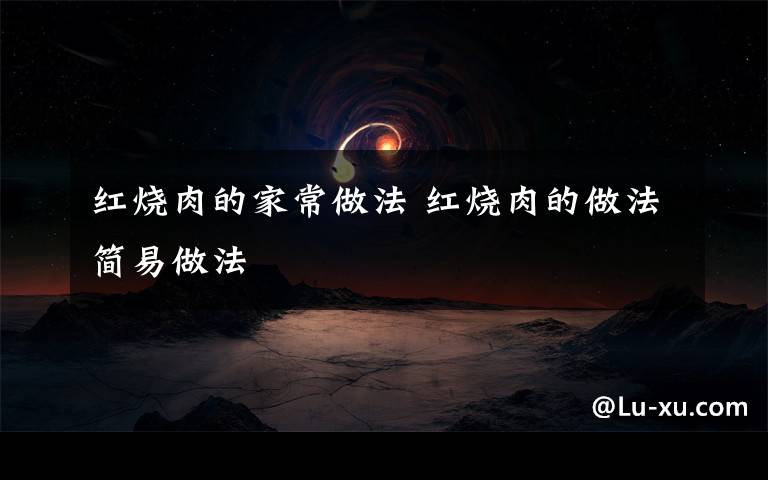 红烧肉的家常做法 红烧肉的做法简易做法
