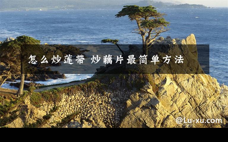 怎么炒莲带 炒藕片最简单方法