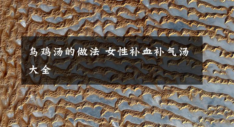 乌鸡汤的做法 女性补血补气汤大全