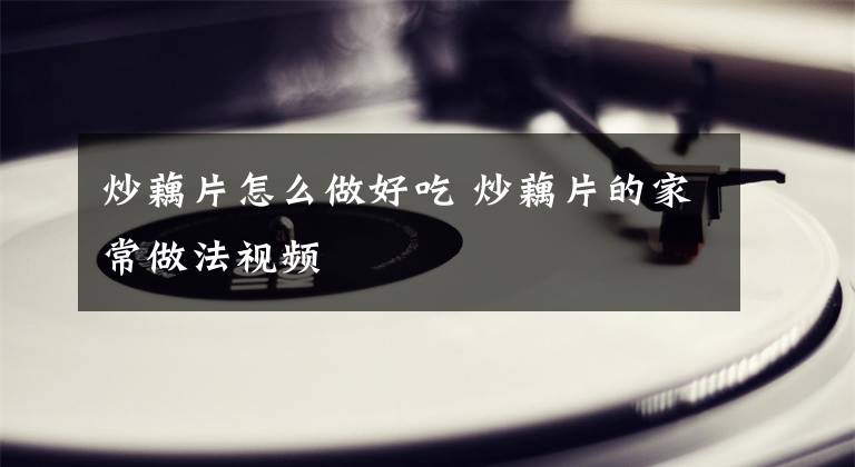 炒藕片怎么做好吃 炒藕片的家常做法视频